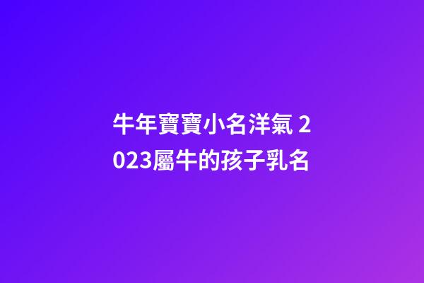 牛年寶寶小名洋氣 2023屬牛的孩子乳名